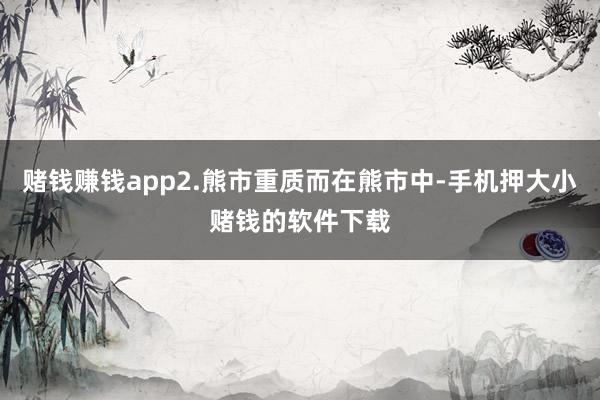 赌钱赚钱app2.熊市重质而在熊市中-手机押大小赌钱的软件下载