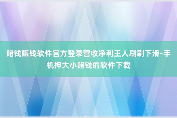 赌钱赚钱软件官方登录营收净利王人刷刷下滑-手机押大小赌钱的软件下载