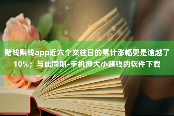 赌钱赚钱app近六个交往日的累计涨幅更是逾越了10%；与此同期-手机押大小赌钱的软件下载