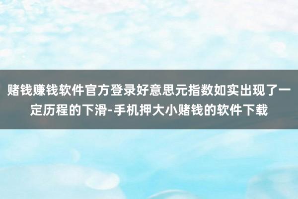 赌钱赚钱软件官方登录好意思元指数如实出现了一定历程的下滑-手机押大小赌钱的软件下载