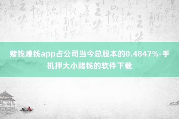 赌钱赚钱app占公司当今总股本的0.4847%-手机押大小赌钱的软件下载