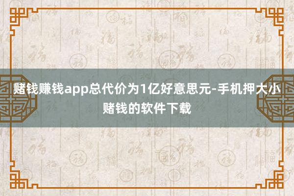 赌钱赚钱app总代价为1亿好意思元-手机押大小赌钱的软件下载