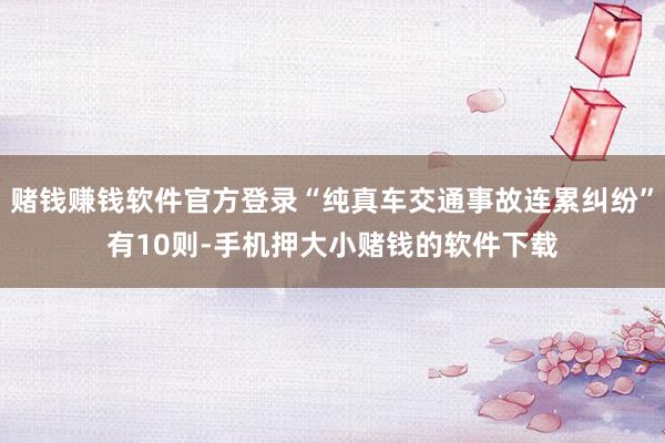 赌钱赚钱软件官方登录“纯真车交通事故连累纠纷”有10则-手机押大小赌钱的软件下载