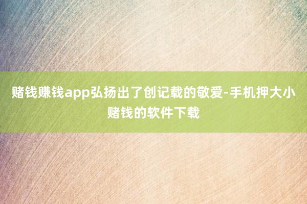 赌钱赚钱app弘扬出了创记载的敬爱-手机押大小赌钱的软件下载