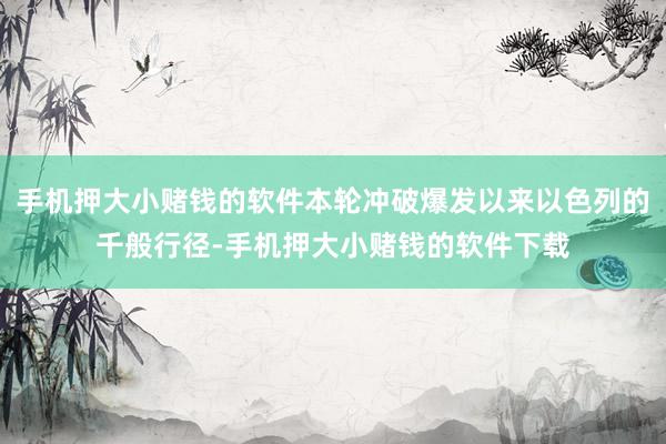 手机押大小赌钱的软件本轮冲破爆发以来以色列的千般行径-手机押大小赌钱的软件下载