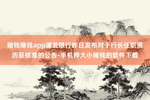 赌钱赚钱app浦发银行昨日发布对于行长任职资历获核准的公告-手机押大小赌钱的软件下载