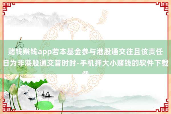 赌钱赚钱app若本基金参与港股通交往且该责任日为非港股通交昔时时-手机押大小赌钱的软件下载