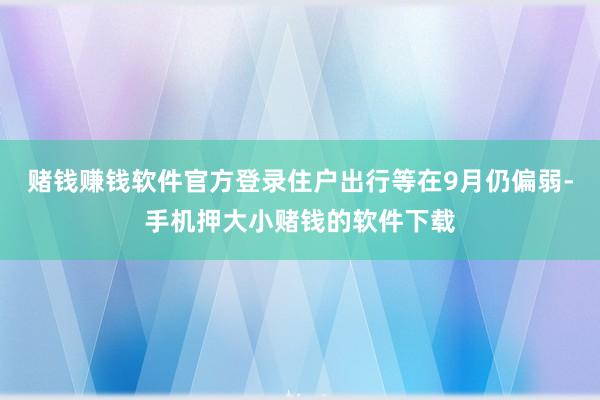 赌钱赚钱软件官方登录住户出行等在9月仍偏弱-手机押大小赌钱的软件下载