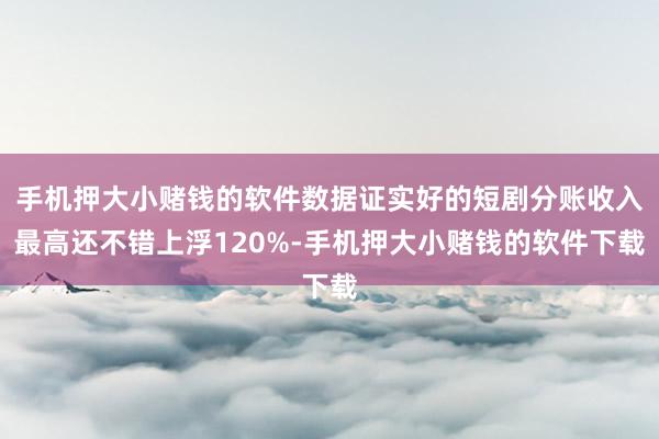 手机押大小赌钱的软件数据证实好的短剧分账收入最高还不错上浮120%-手机押大小赌钱的软件下载