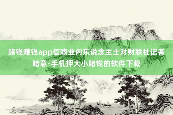 赌钱赚钱app　　信赖业内东说念主士对财联社记者暗意-手机押大小赌钱的软件下载