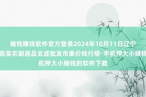 赌钱赚钱软件官方登录2024年10月11日辽宁阜新市瑞轩蔬菜农副居品玄虚批发市集价钱行情-手机押大小赌钱的软件下载