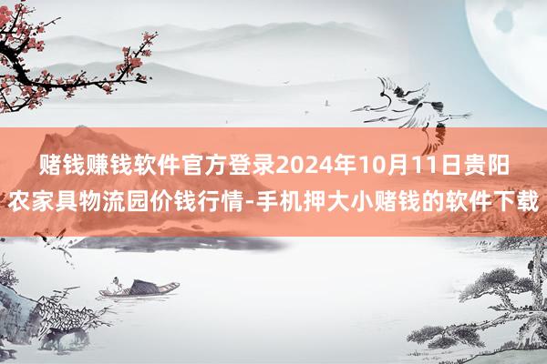 赌钱赚钱软件官方登录2024年10月11日贵阳农家具物流园价钱行情-手机押大小赌钱的软件下载