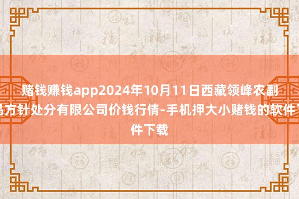 赌钱赚钱app2024年10月11日西藏领峰农副居品方针处分有限公司价钱行情-手机押大小赌钱的软件下载