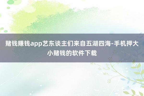 赌钱赚钱app艺东谈主们来自五湖四海-手机押大小赌钱的软件下载