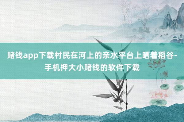 赌钱app下载村民在河上的亲水平台上晒着稻谷-手机押大小赌钱的软件下载