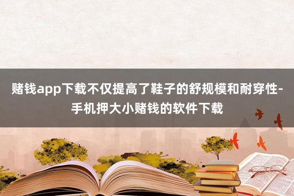 赌钱app下载不仅提高了鞋子的舒规模和耐穿性-手机押大小赌钱的软件下载