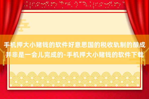 手机押大小赌钱的软件好意思国的税收轨制的酿成并非是一会儿完成的-手机押大小赌钱的软件下载