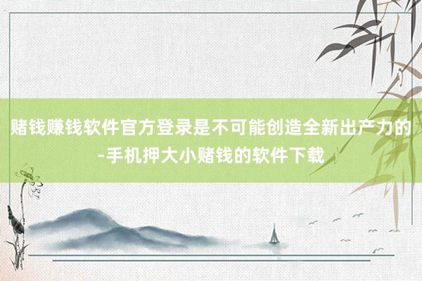 赌钱赚钱软件官方登录是不可能创造全新出产力的-手机押大小赌钱的软件下载