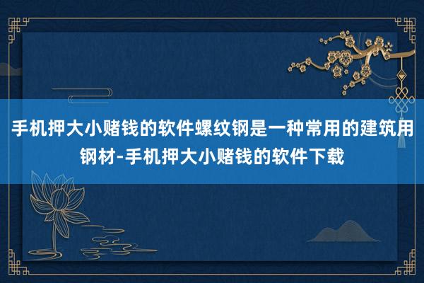 手机押大小赌钱的软件螺纹钢是一种常用的建筑用钢材-手机押大小赌钱的软件下载