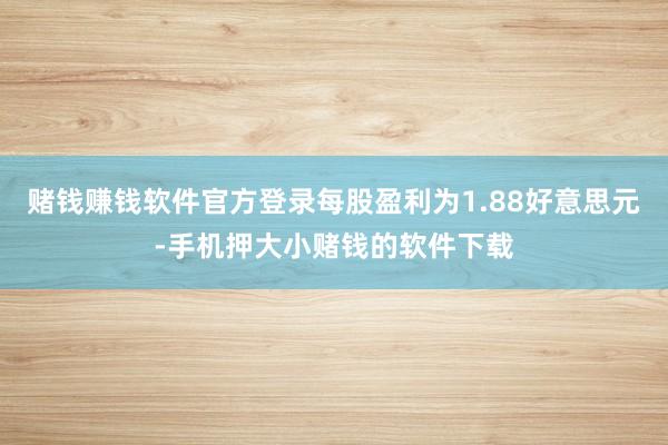 赌钱赚钱软件官方登录每股盈利为1.88好意思元-手机押大小赌钱的软件下载