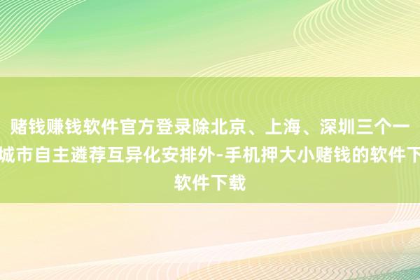 赌钱赚钱软件官方登录除北京、上海、深圳三个一线城市自主遴荐互异化安排外-手机押大小赌钱的软件下载