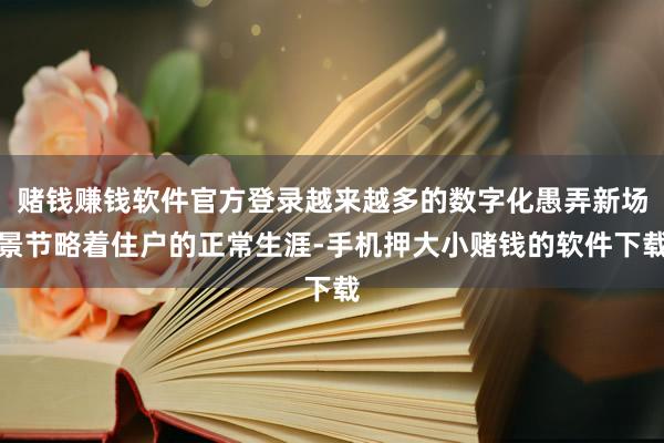 赌钱赚钱软件官方登录越来越多的数字化愚弄新场景节略着住户的正常生涯-手机押大小赌钱的软件下载