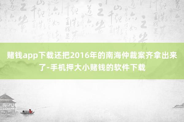 赌钱app下载还把2016年的南海仲裁案齐拿出来了-手机押大小赌钱的软件下载