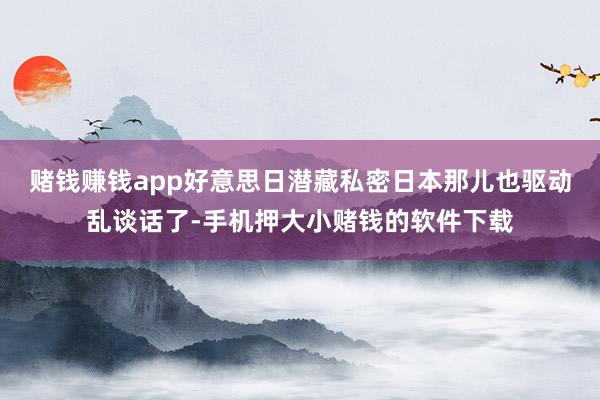 赌钱赚钱app好意思日潜藏私密日本那儿也驱动乱谈话了-手机押大小赌钱的软件下载