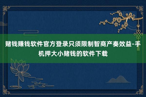 赌钱赚钱软件官方登录只须限制智商产奏效益-手机押大小赌钱的软件下载