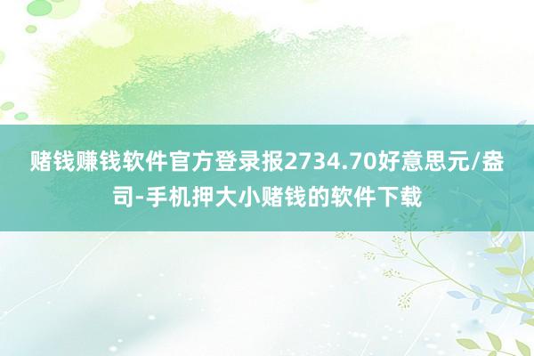 赌钱赚钱软件官方登录报2734.70好意思元/盎司-手机押大小赌钱的软件下载