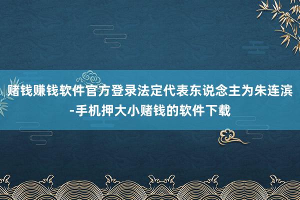 赌钱赚钱软件官方登录法定代表东说念主为朱连滨-手机押大小赌钱的软件下载