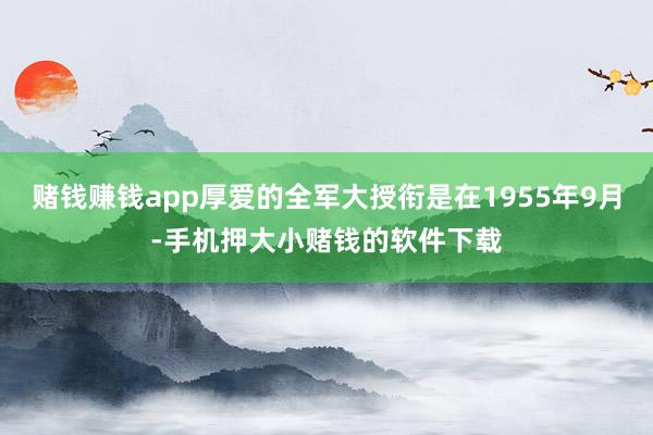 赌钱赚钱app厚爱的全军大授衔是在1955年9月-手机押大小赌钱的软件下载