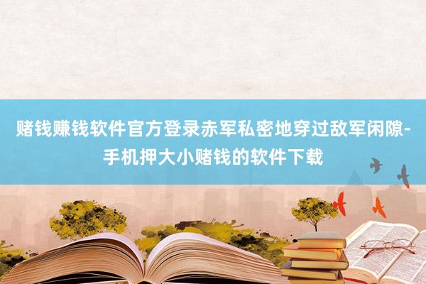 赌钱赚钱软件官方登录赤军私密地穿过敌军闲隙-手机押大小赌钱的软件下载