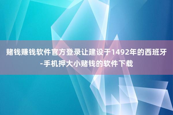 赌钱赚钱软件官方登录让建设于1492年的西班牙-手机押大小赌钱的软件下载