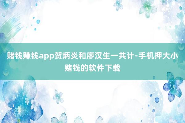 赌钱赚钱app贺炳炎和廖汉生一共计-手机押大小赌钱的软件下载