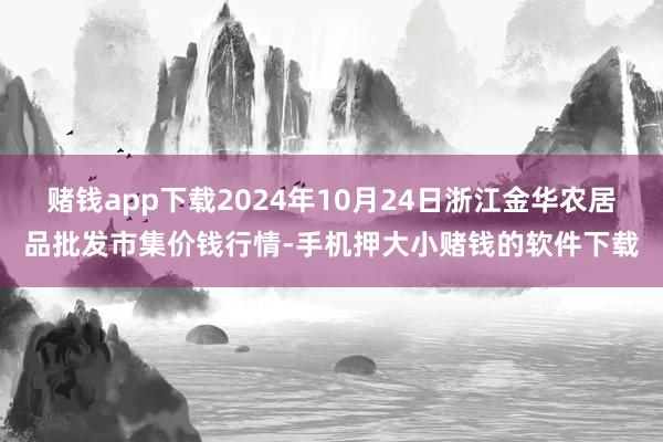 赌钱app下载2024年10月24日浙江金华农居品批发市集价钱行情-手机押大小赌钱的软件下载