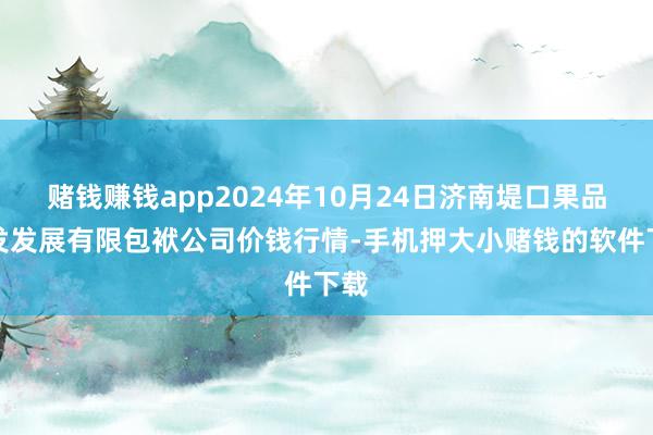 赌钱赚钱app2024年10月24日济南堤口果品批发发展有限包袱公司价钱行情-手机押大小赌钱的软件下载