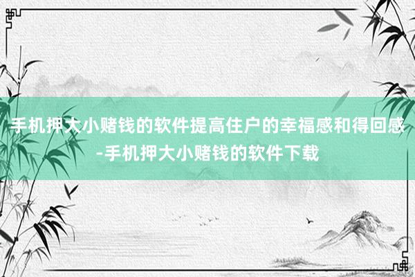 手机押大小赌钱的软件提高住户的幸福感和得回感-手机押大小赌钱的软件下载