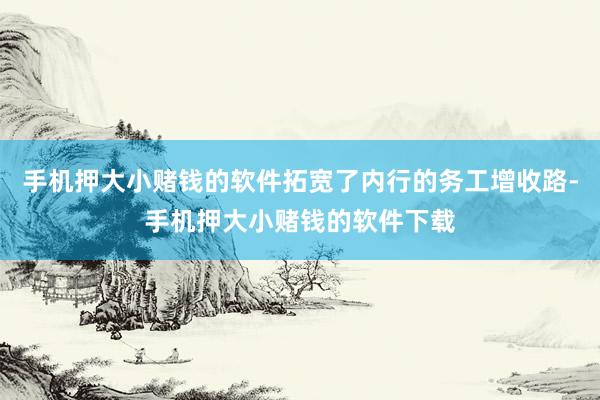 手机押大小赌钱的软件拓宽了内行的务工增收路-手机押大小赌钱的软件下载