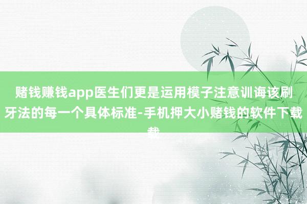 赌钱赚钱app医生们更是运用模子注意训诲该刷牙法的每一个具体标准-手机押大小赌钱的软件下载