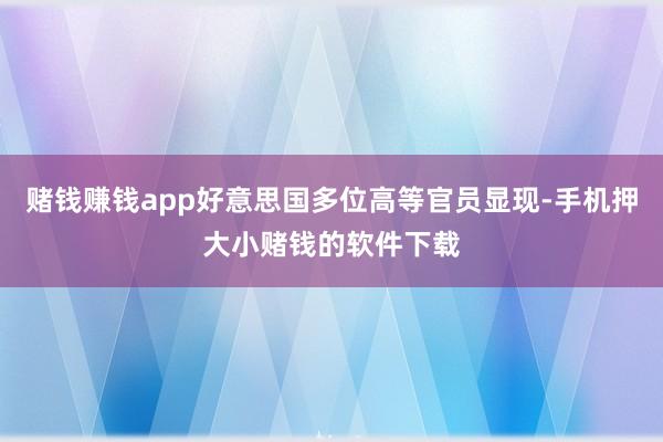 赌钱赚钱app好意思国多位高等官员显现-手机押大小赌钱的软件下载