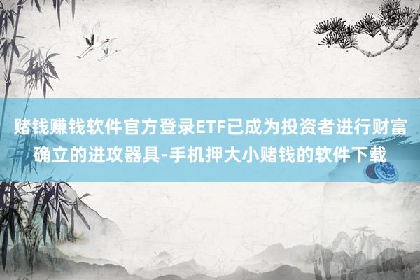 赌钱赚钱软件官方登录ETF已成为投资者进行财富确立的进攻器具-手机押大小赌钱的软件下载