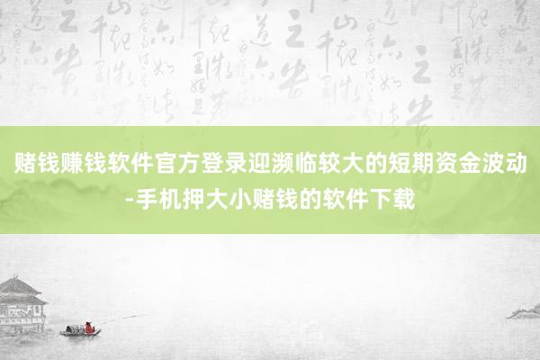 赌钱赚钱软件官方登录迎濒临较大的短期资金波动-手机押大小赌钱的软件下载