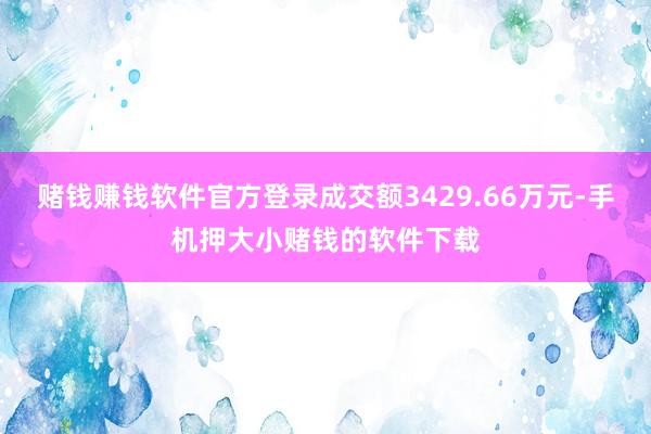 赌钱赚钱软件官方登录成交额3429.66万元-手机押大小赌钱的软件下载