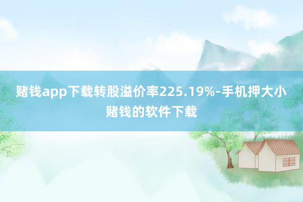 赌钱app下载转股溢价率225.19%-手机押大小赌钱的软件下载