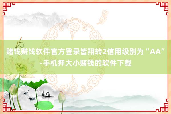 赌钱赚钱软件官方登录皆翔转2信用级别为“AA”-手机押大小赌钱的软件下载