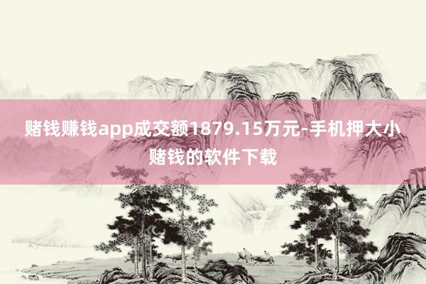 赌钱赚钱app成交额1879.15万元-手机押大小赌钱的软件下载