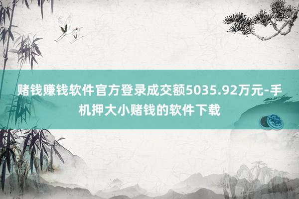 赌钱赚钱软件官方登录成交额5035.92万元-手机押大小赌钱的软件下载