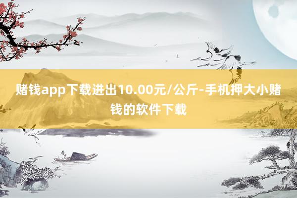 赌钱app下载进出10.00元/公斤-手机押大小赌钱的软件下载