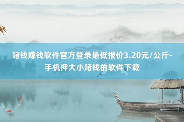 赌钱赚钱软件官方登录最低报价3.20元/公斤-手机押大小赌钱的软件下载